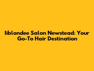Iiblondee Salon Newstead: Your Go-To Hair Destination
