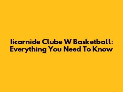 Iicarnide Clube W Basketball: Everything You Need To Know