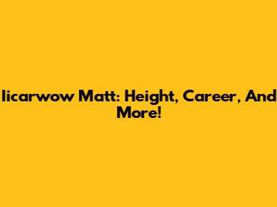 Iicarwow Matt: Height, Career, And More!