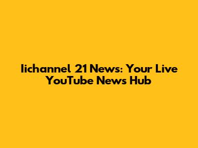 Iichannel 21 News: Your Live YouTube News Hub
