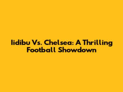Iidibu Vs. Chelsea: A Thrilling Football Showdown
