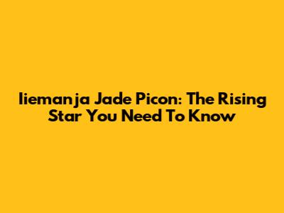 Iiemanja Jade Picon: The Rising Star You Need To Know