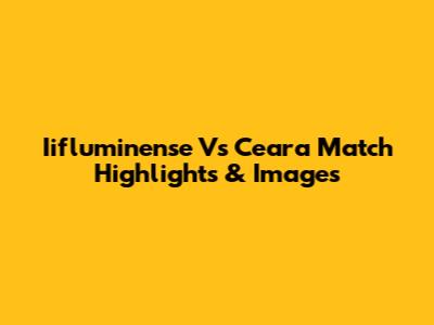 Iifluminense Vs Ceara Match Highlights & Images