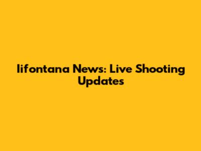 Iifontana News: Live Shooting Updates