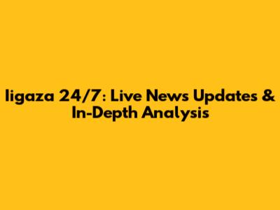 Iigaza 24/7: Live News Updates & In-Depth Analysis