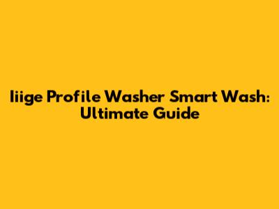 Iiige Profile Washer Smart Wash: Ultimate Guide