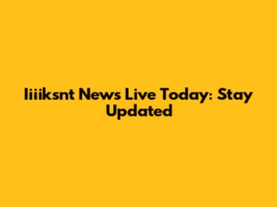 Iiiiksnt News Live Today: Stay Updated
