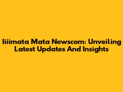 Iiiimata Mata Newscom: Unveiling Latest Updates And Insights