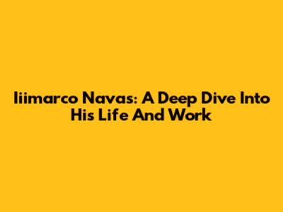 Iiimarco Navas: A Deep Dive Into His Life And Work