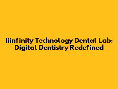 Iiinfinity Technology Dental Lab: Digital Dentistry Redefined