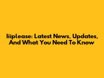 Iiiplease: Latest News, Updates, And What You Need To Know