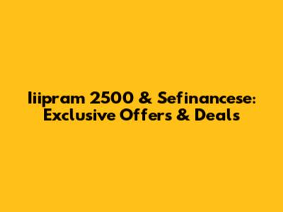 Iiipram 2500 & Sefinancese: Exclusive Offers & Deals