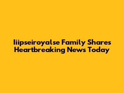 Iiipseiroyalse Family Shares Heartbreaking News Today