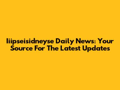 Iiipseisidneyse Daily News: Your Source For The Latest Updates
