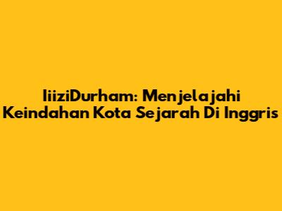 IiiziDurham: Menjelajahi Keindahan Kota Sejarah Di Inggris