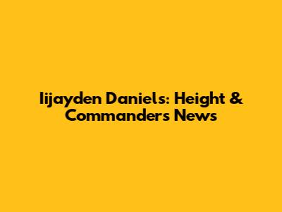 Iijayden Daniels: Height & Commanders News