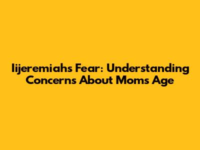 Iijeremiah's Fear: Understanding Concerns About Mom's Age