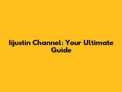 Iijustin Channel: Your Ultimate Guide