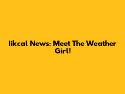 Iikcal News: Meet The Weather Girl!