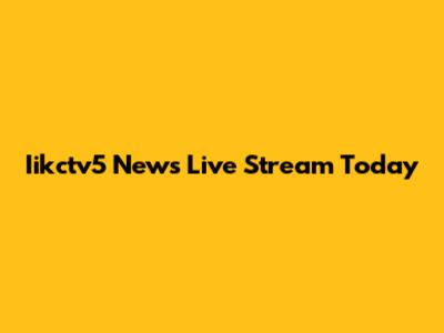 Iikctv5 News Live Stream Today