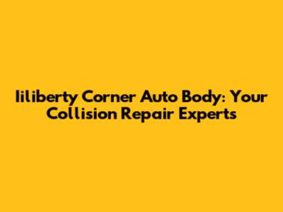 Iiliberty Corner Auto Body: Your Collision Repair Experts