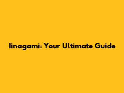 Iinagami: Your Ultimate Guide