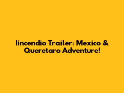 Iincendio Trailer: Mexico & Queretaro Adventure!