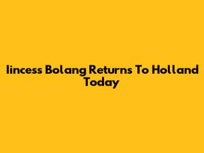 Iincess Bolang Returns To Holland Today