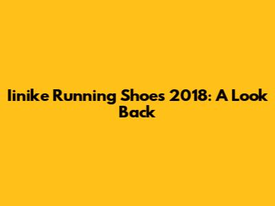 Iinike Running Shoes 2018: A Look Back