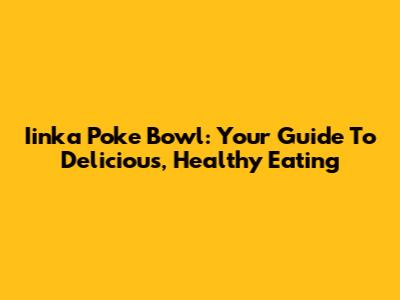 Iinka Poke Bowl: Your Guide To Delicious, Healthy Eating