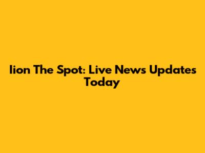Iion The Spot: Live News Updates Today