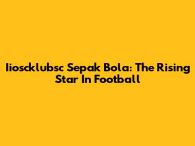Iioscklubsc Sepak Bola: The Rising Star In Football