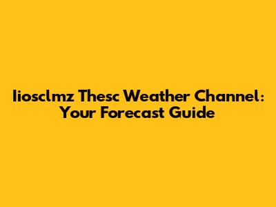 Iiosclmz Thesc Weather Channel: Your Forecast Guide