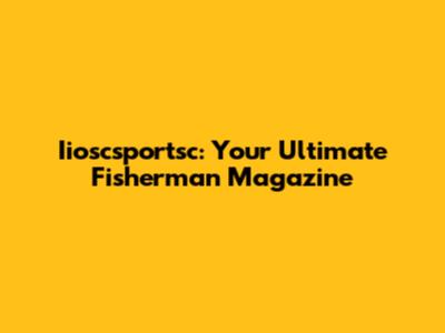 Iioscsportsc: Your Ultimate Fisherman Magazine
