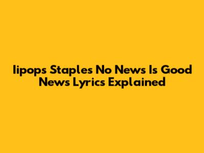 Iipops Staples 'No News Is Good News' Lyrics Explained