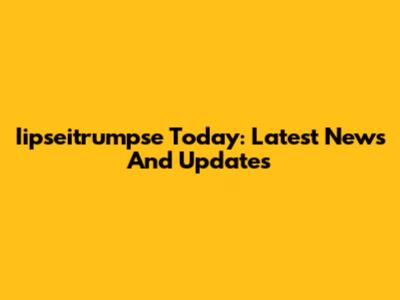 Iipseitrumpse Today: Latest News And Updates