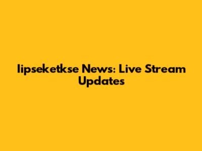 Iipseketkse News: Live Stream Updates