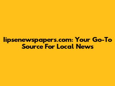 Iipsenewspapers.com: Your Go-To Source For Local News