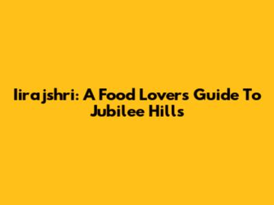 Iirajshri: A Food Lover's Guide To Jubilee Hills