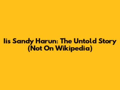 Iis Sandy Harun: The Untold Story (Not On Wikipedia)