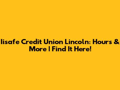 Iisafe Credit Union Lincoln: Hours & More | Find It Here!