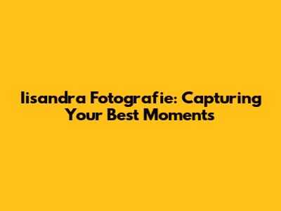 Iisandra Fotografie: Capturing Your Best Moments