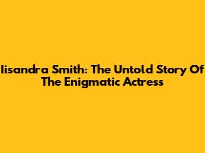 Iisandra Smith: The Untold Story Of The Enigmatic Actress