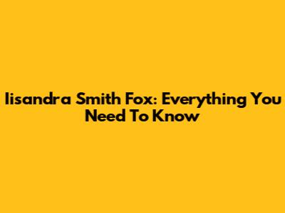 Iisandra Smith Fox: Everything You Need To Know
