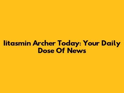 Iitasmin Archer Today: Your Daily Dose Of News