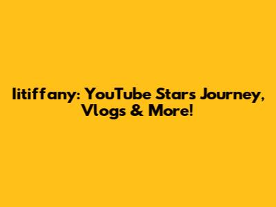 Iitiffany: YouTube Star's Journey, Vlogs & More!