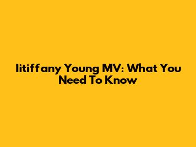 Iitiffany Young MV: What You Need To Know