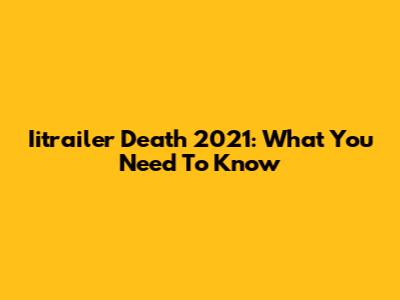 Iitrailer Death 2021: What You Need To Know