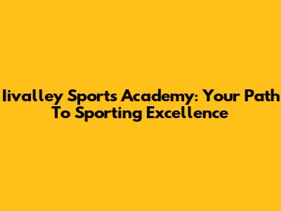 Iivalley Sports Academy: Your Path To Sporting Excellence