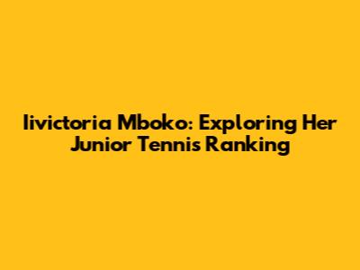 Iivictoria Mboko: Exploring Her Junior Tennis Ranking